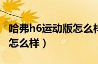 哈弗h6运动版怎么样（哈弗h6运动版2017款怎么样）