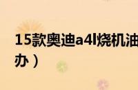 15款奥迪a4l烧机油吗（奥迪A4L烧机油怎么办）