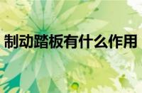 制动踏板有什么作用（制动踏板作用是什么）