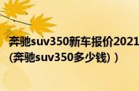 奔驰suv350新车报价2021款（新款奔驰suv350报价及图片(奔驰suv350多少钱)）