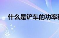 什么是铲车的功率和重量（什么是铲车）