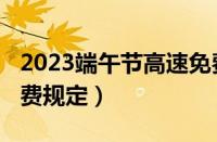 2023端午节高速免费吗（2023端午节高速收费规定）