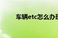车辆etc怎么办理（怎么申请ETC）