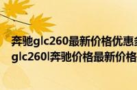 奔驰glc260最新价格优惠多少（奔驰glc260的价格是多少(glc260l奔驰价格最新价格)）