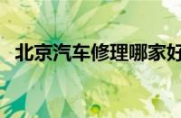 北京汽车修理哪家好（北京汽车修理地址）