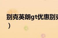 别克英朗gt优惠别克英朗GT能优惠（多少钱）