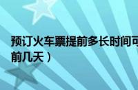 预订火车票提前多长时间可以订购（网上预订火车票可以提前几天）