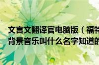 文言文翻译官电脑版（福特翼搏广告背景音乐福特翼播广告背景音乐叫什么名字知道的告诉一下谢谢）
