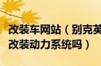 改装车网站（别克英朗xt改装别克英朗xt可以改装动力系统吗）