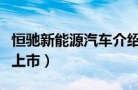 恒驰新能源汽车介绍（恒驰新能源汽车啥时候上市）