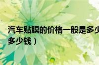 汽车贴膜的价格一般是多少钱一张（汽车贴膜的价格一般是多少钱）