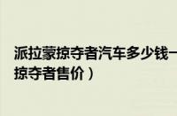 派拉蒙掠夺者汽车多少钱一辆（派拉蒙掠夺者多少钱派拉蒙掠夺者售价）