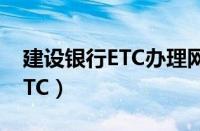 建设银行ETC办理网点（建行网上怎么办理ETC）