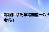 驾照和摩托车驾照能一起考吗（驾驶证和摩托车证可以一起考吗）