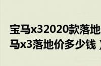 宝马x32020款落地价（宝马x3最新款价格宝马x3落地价多少钱）