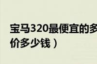 宝马320最便宜的多少钱（华晨宝马320落地价多少钱）