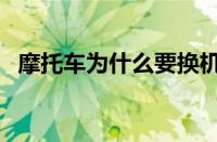 摩托车为什么要换机油（为什么要换机油）