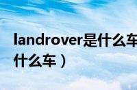 landrover是什么车什么价格（landrover是什么车）