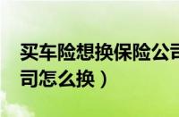 买车险想换保险公司怎么换?（车险换保险公司怎么换）