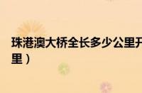 珠港澳大桥全长多少公里开车多久（珠港澳大桥全长多少公里）