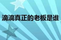 滴滴真正的老板是谁（滴滴总部地址在哪里）