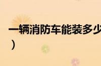 一辆消防车能装多少吨水（一辆消防车多少钱）