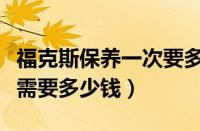 福克斯保养一次要多少钱（车子保养一次大概需要多少钱）