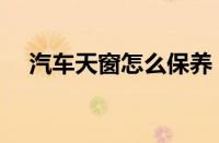 汽车天窗怎么保养（汽车天窗保养技巧）