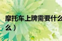 摩托车上牌需要什么手续（摩托车上牌需要什么）