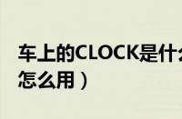 车上的CLOCK是什么意思（汽车CLOCK按钮怎么用）