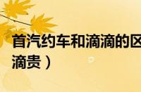 首汽约车和滴滴的区别（为什么首汽约车比滴滴贵）