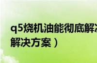 q5烧机油能彻底解决吗（q5烧机油的原因及解决方案）