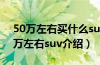 50万左右买什么suv性价比高（五款热门50万左右suv介绍）