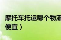 摩托车托运哪个物流好（摩托车托运哪个物流便宜）