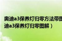 奥迪a3保养灯归零方法带图教程（奥迪a3保养灯归零方法奥迪a3保养灯归零图解）
