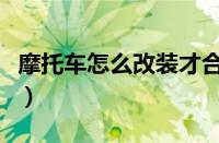 摩托车怎么改装才合法（摩托车怎么进行改装）