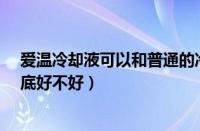 爱温冷却液可以和普通的冷却液加一起吗?（爱温冷却液到底好不好）