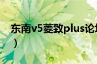 东南v5菱致plus论坛（东南汽车v5菱致如何）