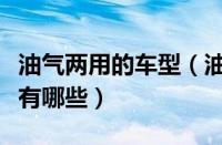 油气两用的车型（油气两用轿车油气两用的车有哪些）
