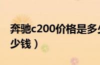 奔驰c200价格是多少（购买奔驰c200需要多少钱）