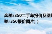 奔驰r350二手车报价及图片（奔驰r350价格多少钱(二手奔驰r350报价图片)）