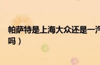 帕萨特是上海大众还是一汽大众（新款帕萨特怎么样值得买吗）