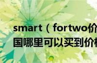 smart（fortwo价格Smart及ForTwo在中国哪里可以买到价格大概多少）