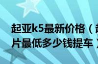 起亚k5最新价格（起亚k5最新报价配置及图片最低多少钱提车）
