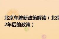 北京车牌新政策解读（北京车牌新政策2022北京车牌号2022年后的政策）