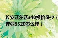 长安沃尔沃s40报价多少（长安沃尔沃怎么样长安沃尔沃于奔弛S320怎么样）