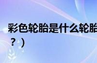 彩色轮胎是什么轮胎啊（彩色轮胎是什么轮胎？）