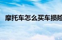 摩托车怎么买车损险（摩托车怎么买保险）