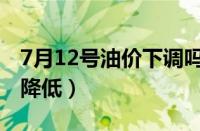 7月12号油价下调吗（7月12日油价是涨还是降低）