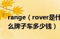 range（rover是什么车及rangerover是什么牌子车多少钱）